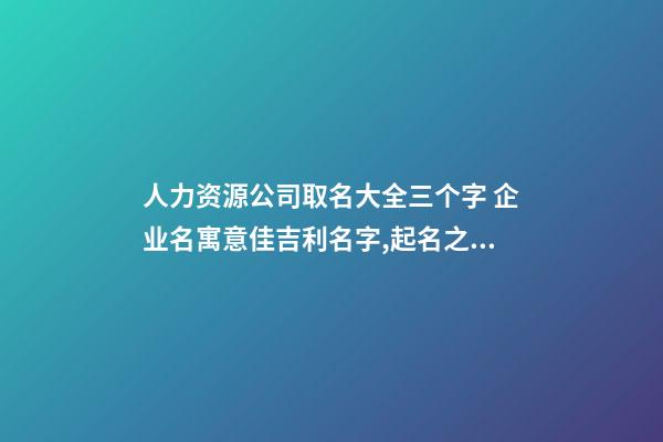 人力资源公司取名大全三个字 企业名寓意佳吉利名字,起名之家-第1张-公司起名-玄机派